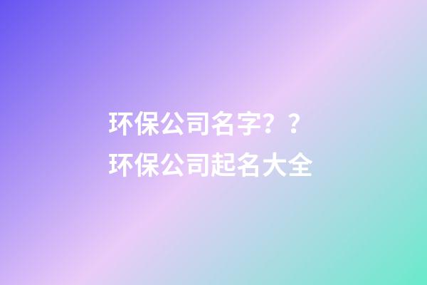 环保公司名字？？ 环保公司起名大全
